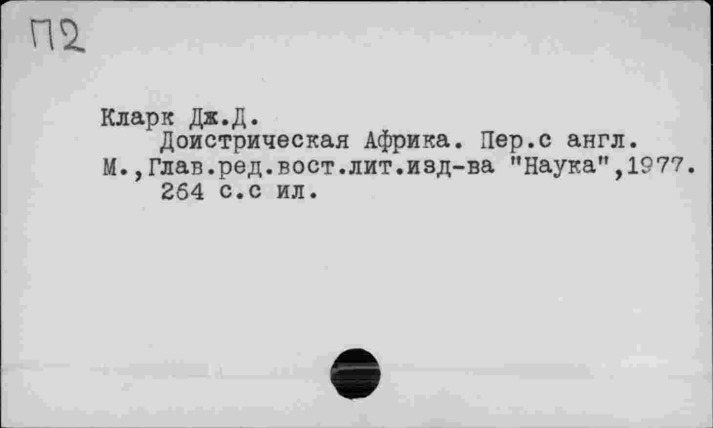 ﻿Кларк Дж.Д.
Доистрическая Африка. Пер.с англ. М.,Глав.ред.вост.лит.изд-ва "Наука",1977.
264 с.с ил.